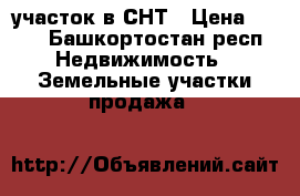 участок в СНТ › Цена ­ 250 - Башкортостан респ. Недвижимость » Земельные участки продажа   